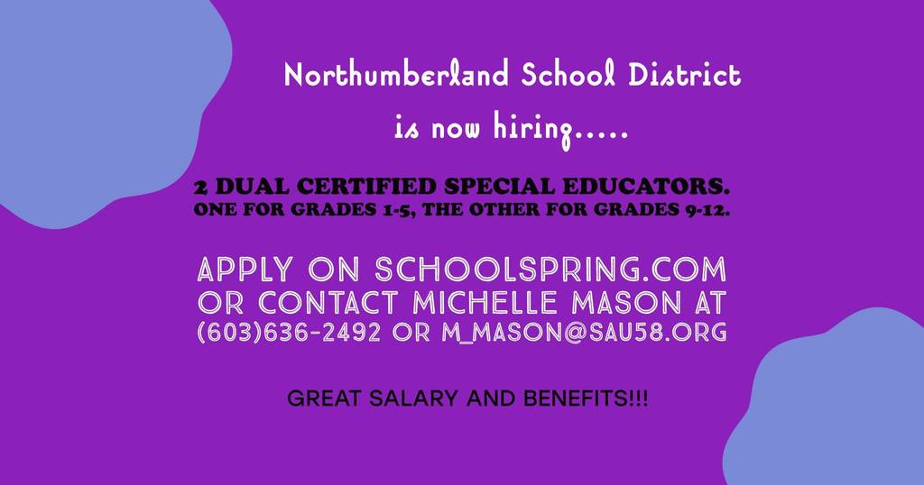 Northumberland School District is now hiring... 2 Dual Certified Special Educators.  One for grades 1-5 and the other for grades 9-12.  Apply on Schoolspring.com or contact Michelle Mason at 603-636-2492 or m_mason@sau58.org Great Salary and Benefits!!