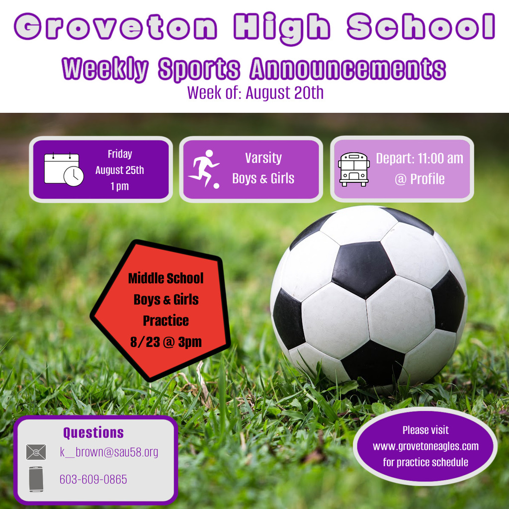 GHS Weekly Sport Announcement  Week of Aug 20th. Friday Aug 25th 1PM, Varsity Boys & Girls, Depart 11:00am @ profile. Middle School Boys and Girls practice 8/23@3PM Visit Grovetoneagles.com for schedule. Questions - k_brown@sau58.org or 603-609-0865